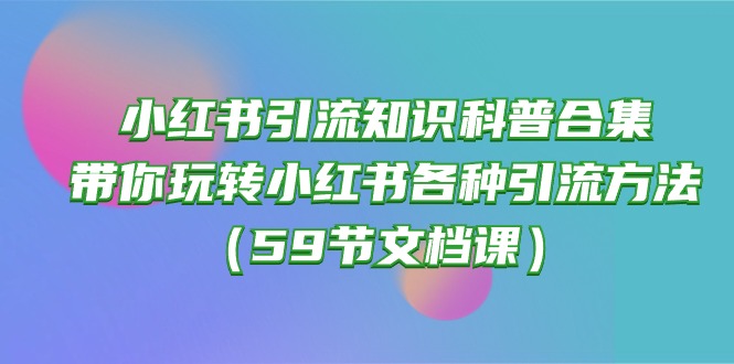 （10223期）小红书引流知识科普合集，带你玩转小红书各种引流方法（59节文档课）-要创业网
