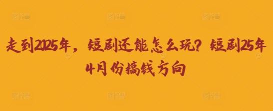 走到2025年，短剧还能怎么玩？短剧25年4月份搞钱方向-要创业网