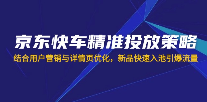 （14185期）京东快车精准投放策略，结合用户营销与详情页优化，新品快速入池引爆流量-要创业网