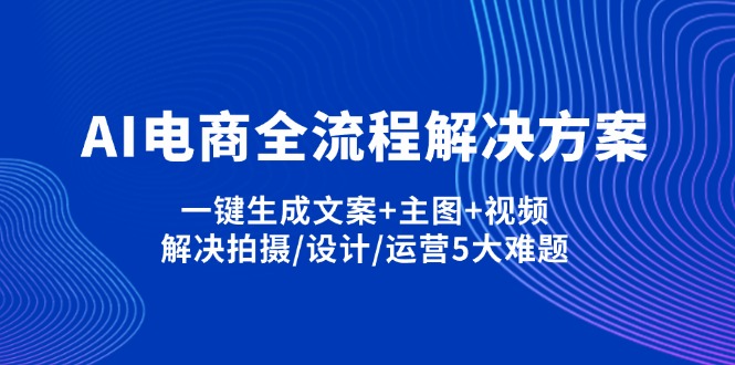 （14200期）AI电商全流程解决方案,一键生成文案+主图+视频,解决拍摄/设计/运营5大难题-要创业网