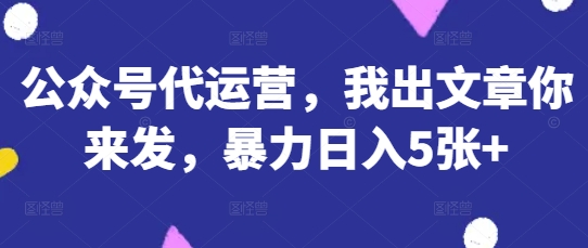 公众号代运营，我出文章你来发，暴力日入5张+【揭秘】-要创业网