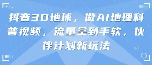 抖音3D地球，做AI地理科普视频，流量拿到手软，伙伴计划新玩法-要创业网
