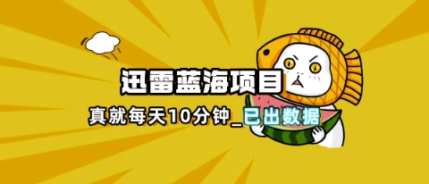 迅雷浏览器项目_真就每天忙活10分钟，完整拆解+热点把控(超详细拆解教程)-要创业网