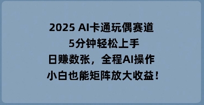 2025 AI卡通玩偶赛道，5分钟轻松上手，日入数张，全程AI操作，小白也能矩阵放大收益-要创业网