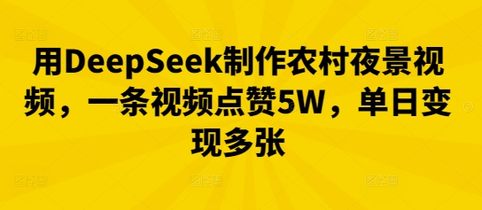 用DeepSeek制作农村夜景视频,一条视频点赞5W,单日变现多张-要创业网