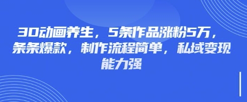 3D动画养生，5条作品涨粉5万，条条爆款，制作流程简单，私域变现能力强-要创业网