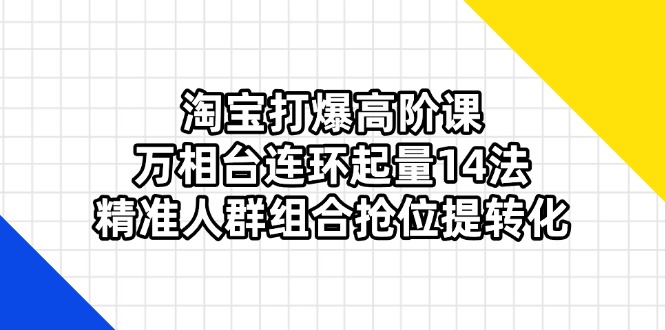 （14298期）淘宝打爆高阶课：万相台连环起量14法，精准人群组合抢位提转化-要创业网