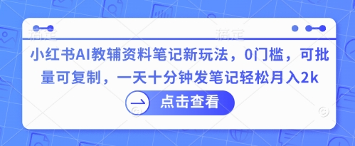 小红书AI教辅资料笔记新玩法，0门槛，可批量可复制，一天十分钟发笔记轻松月入2k-要创业网
