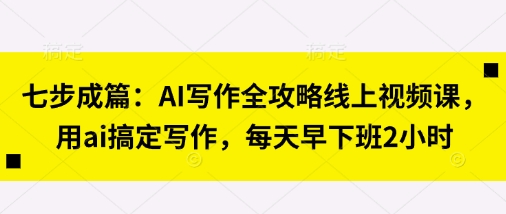 七步成篇:AI写作全攻略线上视频课,用ai搞定写作,每天早下班2小时-要创业网