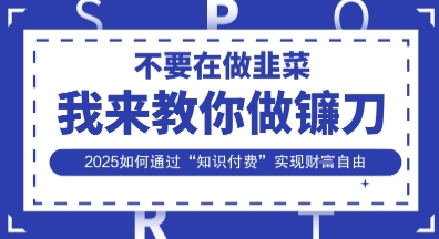 韭菜生涯终结者，我来教你做镰刀，2025如何通过“知识付费”实现财F自由【揭秘】-要创业网