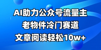 公众号流量主老物件冷门赛道，AI助力，文章阅读轻松10w+，全流程详细教程-要创业网