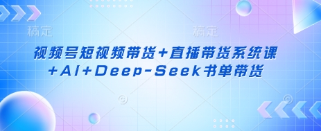 视频号短视频带货+直播带货系统课+AI+Deep-Seek书单带货-要创业网
